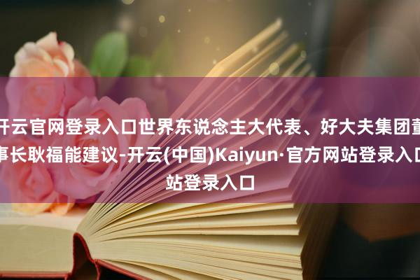 开云官网登录入口世界东说念主大代表、好大夫集团董事长耿福能建议-开云(中国)Kaiyun·官方网站登录入口