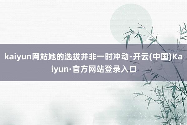 kaiyun网站她的选拔并非一时冲动-开云(中国)Kaiyun·官方网站登录入口