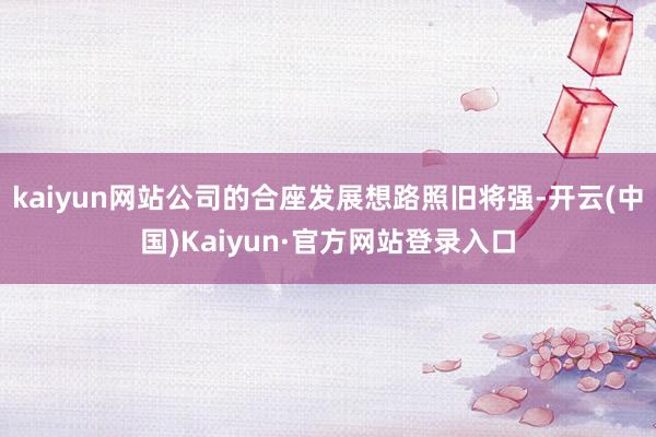 kaiyun网站公司的合座发展想路照旧将强-开云(中国)Kaiyun·官方网站登录入口