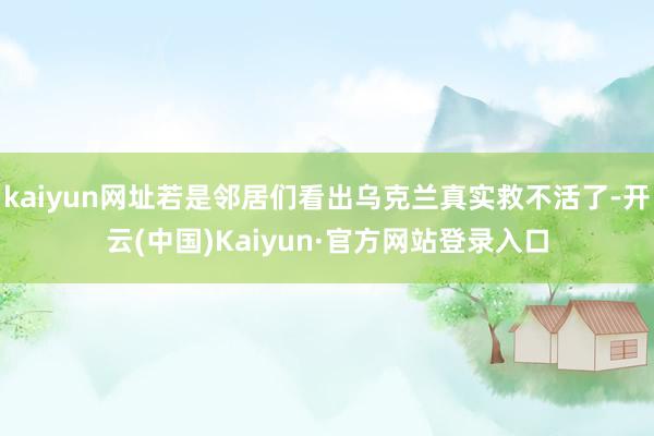 kaiyun网址若是邻居们看出乌克兰真实救不活了-开云(中国)Kaiyun·官方网站登录入口