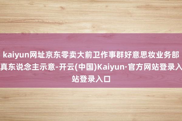 kaiyun网址京东零卖大前卫作事群好意思妆业务部认真东说念主示意-开云(中国)Kaiyun·官方网站登录入口