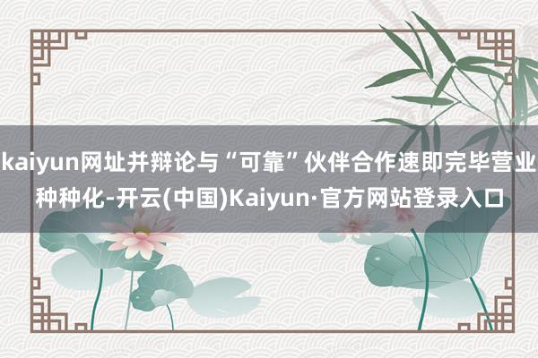 kaiyun网址并辩论与“可靠”伙伴合作速即完毕营业种种化-开云(中国)Kaiyun·官方网站登录入口