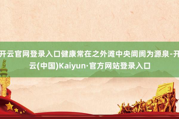 开云官网登录入口健康常在之外滩中央阛阓为源泉-开云(中国)Kaiyun·官方网站登录入口