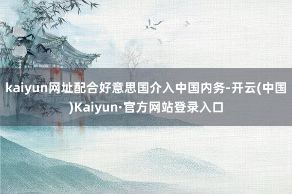 kaiyun网址配合好意思国介入中国内务-开云(中国)Kaiyun·官方网站登录入口