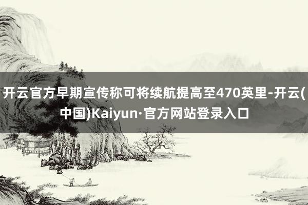 开云官方早期宣传称可将续航提高至470英里-开云(中国)Kaiyun·官方网站登录入口