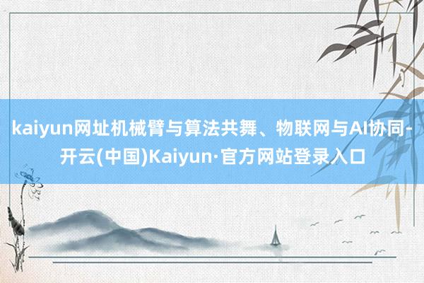 kaiyun网址机械臂与算法共舞、物联网与AI协同-开云(中国)Kaiyun·官方网站登录入口