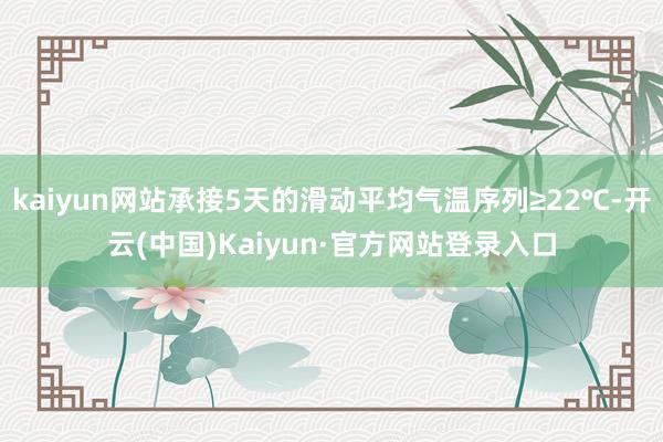 kaiyun网站承接5天的滑动平均气温序列≥22℃-开云(中国)Kaiyun·官方网站登录入口
