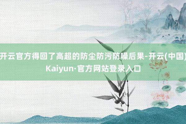开云官方得回了高超的防尘防污防噪后果-开云(中国)Kaiyun·官方网站登录入口