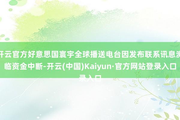 开云官方好意思国寰宇全球播送电台因发布联系讯息濒临资金中断-开云(中国)Kaiyun·官方网站登录入口