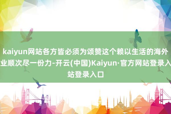 kaiyun网站各方皆必须为颂赞这个赖以生活的海外营业顺次尽一份力-开云(中国)Kaiyun·官方网站登录入口