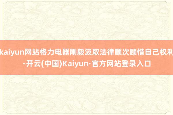 kaiyun网站格力电器刚毅汲取法律顺次顾惜自己权利-开云(中国)Kaiyun·官方网站登录入口