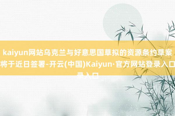 kaiyun网站乌克兰与好意思国草拟的资源条约草案将于近日签署-开云(中国)Kaiyun·官方网站登录入口