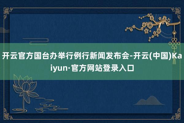 开云官方国台办举行例行新闻发布会-开云(中国)Kaiyun·官方网站登录入口