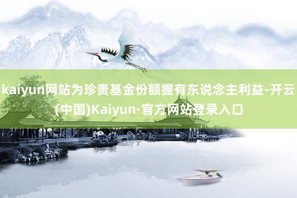 kaiyun网站为珍贵基金份额握有东说念主利益-开云(中国)Kaiyun·官方网站登录入口