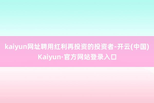 kaiyun网址聘用红利再投资的投资者-开云(中国)Kaiyun·官方网站登录入口