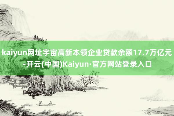 kaiyun网址宇宙高新本领企业贷款余额17.7万亿元-开云(中国)Kaiyun·官方网站登录入口