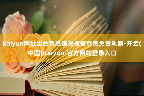 kaiyun网址出台普惠信贷授信尽责免责轨制-开云(中国)Kaiyun·官方网站登录入口