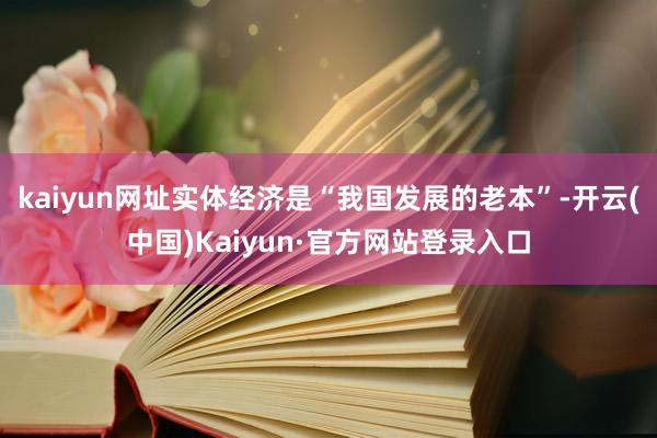 kaiyun网址实体经济是“我国发展的老本”-开云(中国)Kaiyun·官方网站登录入口
