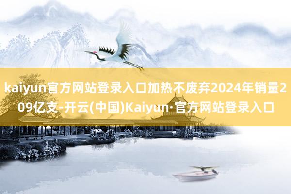 kaiyun官方网站登录入口加热不废弃2024年销量209亿支-开云(中国)Kaiyun·官方网站登录入口