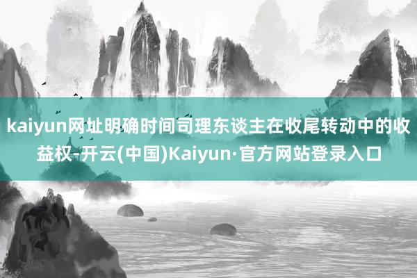 kaiyun网址明确时间司理东谈主在收尾转动中的收益权-开云(中国)Kaiyun·官方网站登录入口