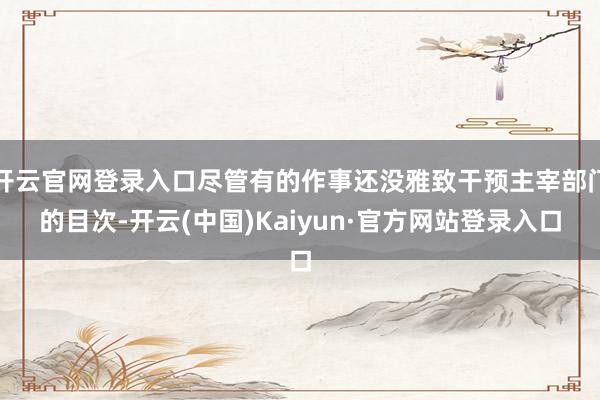 开云官网登录入口尽管有的作事还没雅致干预主宰部门的目次-开云(中国)Kaiyun·官方网站登录入口