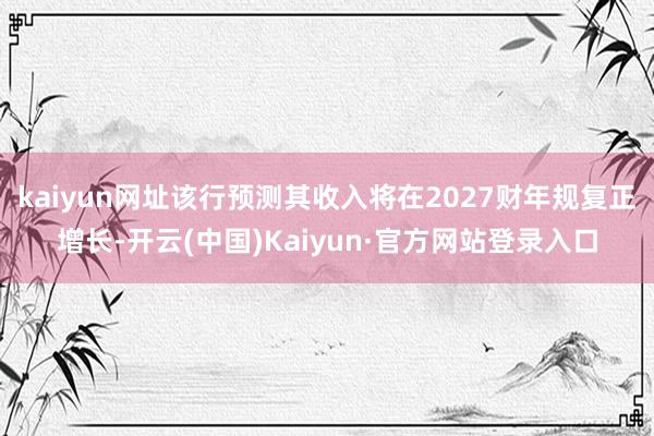 kaiyun网址该行预测其收入将在2027财年规复正增长-开云(中国)Kaiyun·官方网站登录入口