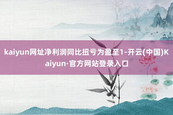 kaiyun网址净利润同比扭亏为盈至1-开云(中国)Kaiyun·官方网站登录入口