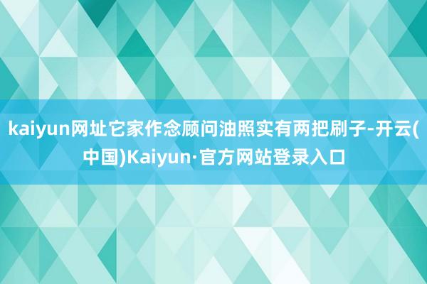 kaiyun网址它家作念顾问油照实有两把刷子-开云(中国)Kaiyun·官方网站登录入口