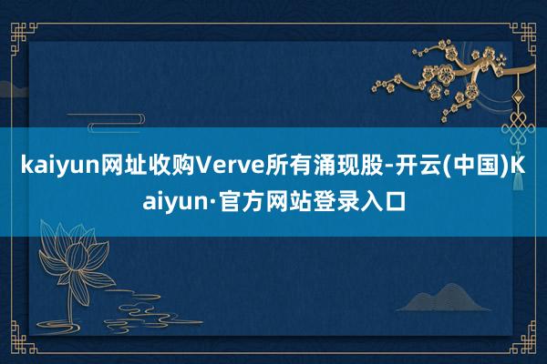 kaiyun网址收购Verve所有涌现股-开云(中国)Kaiyun·官方网站登录入口
