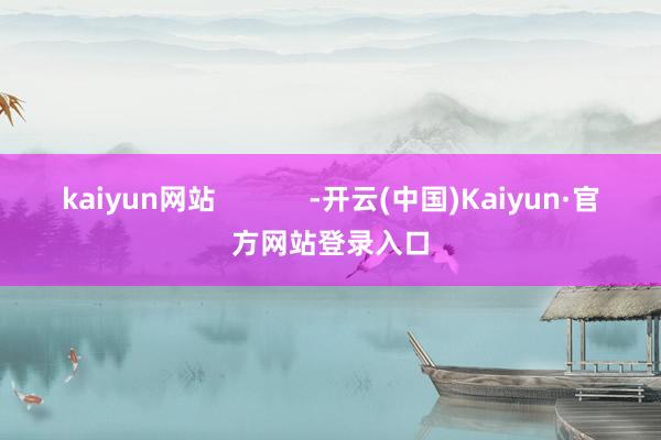 kaiyun网站 -开云(中国)Kaiyun·官方网站登录入口