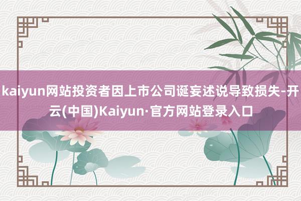 kaiyun网站投资者因上市公司诞妄述说导致损失-开云(中国)Kaiyun·官方网站登录入口
