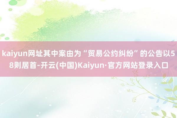 kaiyun网址其中案由为“贸易公约纠纷”的公告以58则居首-开云(中国)Kaiyun·官方网站登录入口