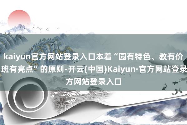 kaiyun官方网站登录入口本着“园有特色、教有价值、班有亮点”的原则-开云(中国)Kaiyun·官方网站登录入口
