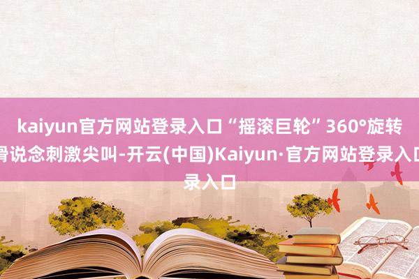 kaiyun官方网站登录入口“摇滚巨轮”360°旋转滑说念刺激尖叫-开云(中国)Kaiyun·官方网站登录入口