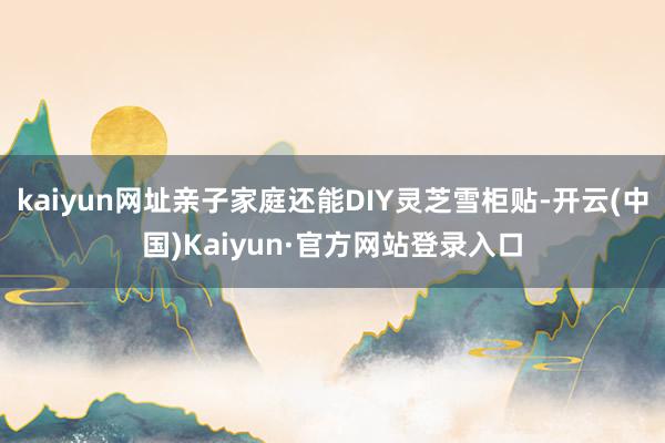 kaiyun网址亲子家庭还能DIY灵芝雪柜贴-开云(中国)Kaiyun·官方网站登录入口