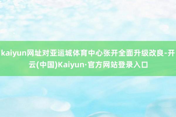 kaiyun网址对亚运城体育中心张开全面升级改良-开云(中国)Kaiyun·官方网站登录入口