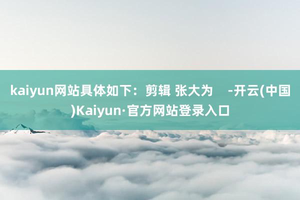 kaiyun网站具体如下：剪辑 张大为    -开云(中国)Kaiyun·官方网站登录入口