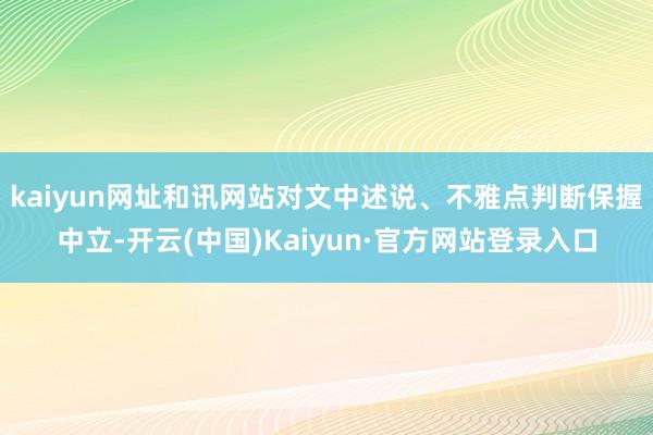 kaiyun网址和讯网站对文中述说、不雅点判断保握中立-开云(中国)Kaiyun·官方网站登录入口