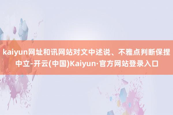 kaiyun网址和讯网站对文中述说、不雅点判断保捏中立-开云(中国)Kaiyun·官方网站登录入口