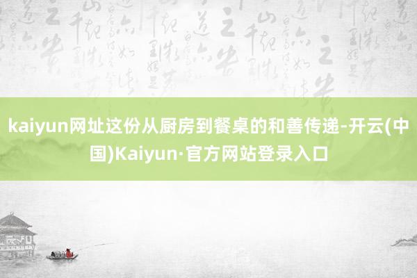 kaiyun网址这份从厨房到餐桌的和善传递-开云(中国)Kaiyun·官方网站登录入口
