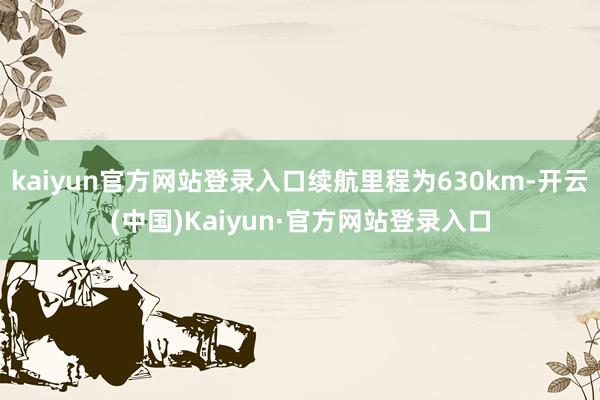 kaiyun官方网站登录入口续航里程为630km-开云(中国)Kaiyun·官方网站登录入口