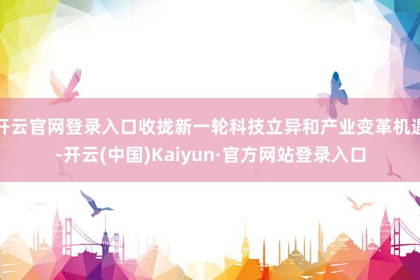 开云官网登录入口收拢新一轮科技立异和产业变革机遇-开云(中国)Kaiyun·官方网站登录入口