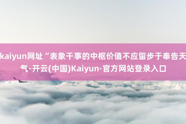 kaiyun网址“表象干事的中枢价值不应留步于奉告天气-开云(中国)Kaiyun·官方网站登录入口