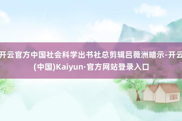 开云官方中国社会科学出书社总剪辑吕薇洲暗示-开云(中国)Kaiyun·官方网站登录入口