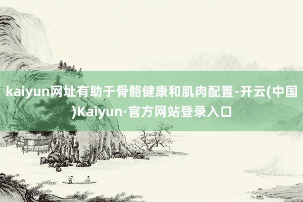 kaiyun网址有助于骨骼健康和肌肉配置-开云(中国)Kaiyun·官方网站登录入口