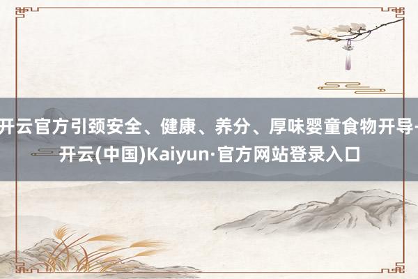 开云官方引颈安全、健康、养分、厚味婴童食物开导-开云(中国)Kaiyun·官方网站登录入口