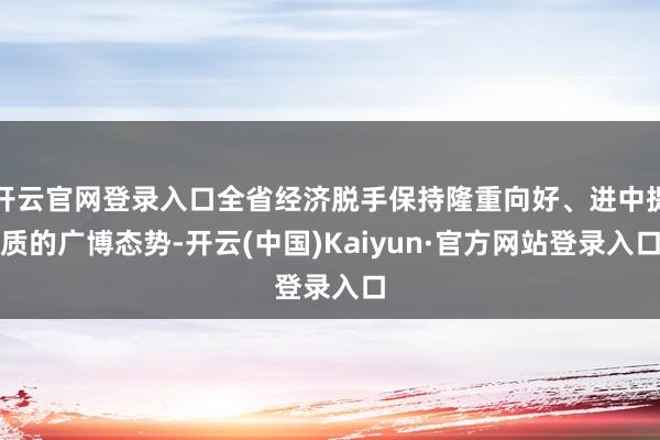 开云官网登录入口全省经济脱手保持隆重向好、进中提质的广博态势-开云(中国)Kaiyun·官方网站登录入口