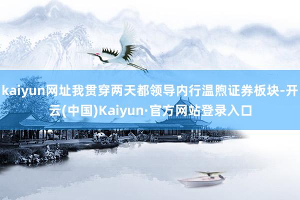 kaiyun网址我贯穿两天都领导内行温煦证券板块-开云(中国)Kaiyun·官方网站登录入口
