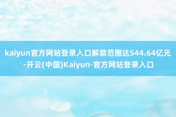 kaiyun官方网站登录入口解禁范围达544.64亿元-开云(中国)Kaiyun·官方网站登录入口
