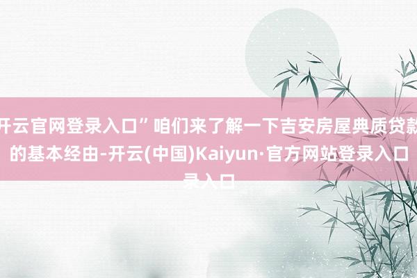 开云官网登录入口”咱们来了解一下吉安房屋典质贷款的基本经由-开云(中国)Kaiyun·官方网站登录入口